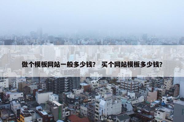 做个模板网站一般多少钱？ 买个网站模板多少钱？