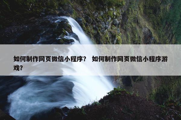 如何制作网页微信小程序？ 如何制作网页微信小程序游戏？