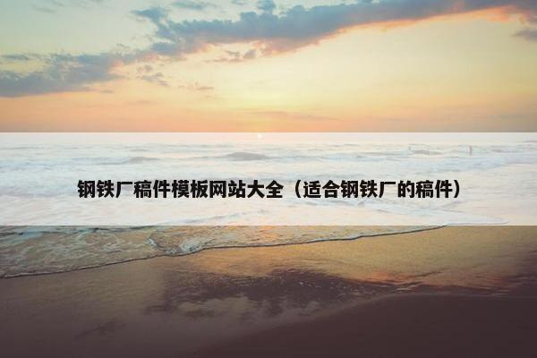 钢铁厂稿件模板网站大全（适合钢铁厂的稿件）
