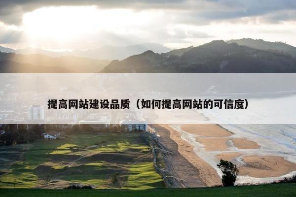 提高网站建设品质（如何提高网站的可信度）