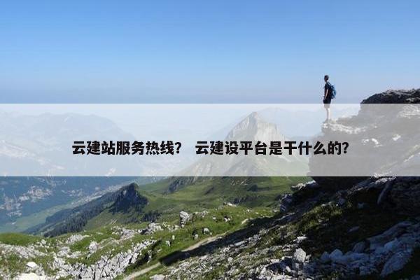 云建站服务热线？ 云建设平台是干什么的？