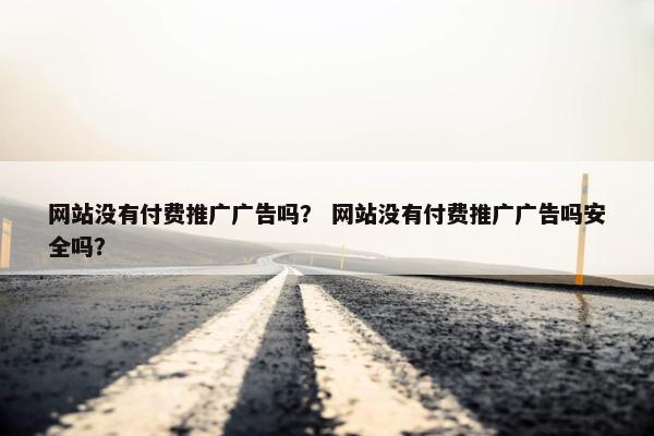 网站没有付费推广广告吗？ 网站没有付费推广广告吗安全吗？