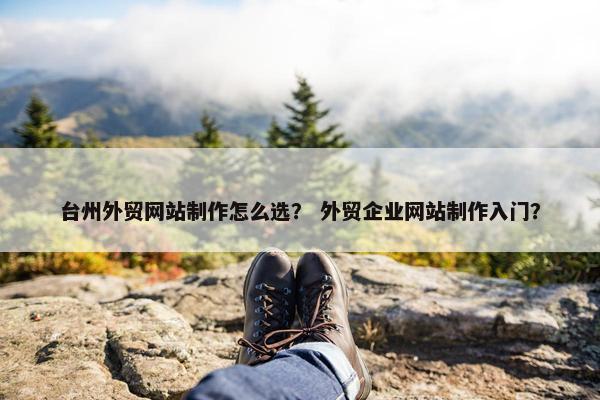 台州外贸网站制作怎么选？ 外贸企业网站制作入门？
