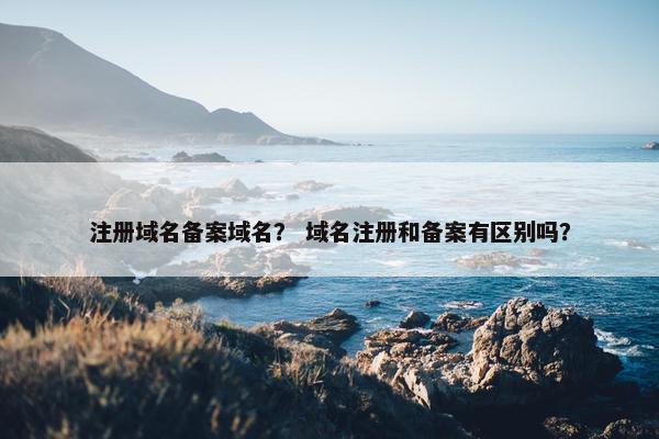 注册域名备案域名？ 域名注册和备案有区别吗？
