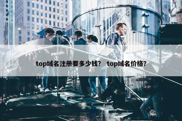 top域名注册要多少钱？ top域名价格？