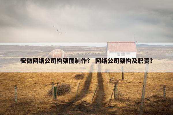 安徽网络公司构架图制作？ 网络公司架构及职责？