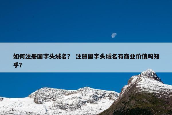 如何注册国字头域名？ 注册国字头域名有商业价值吗知乎？