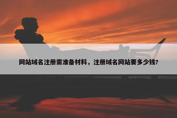 网站域名注册需准备材料，注册域名网站要多少钱?