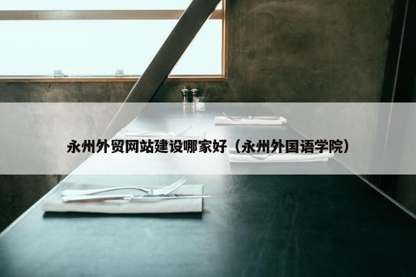 永州外贸网站建设哪家好（永州外国语学院）