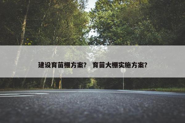 建设育苗棚方案？ 育苗大棚实施方案？
