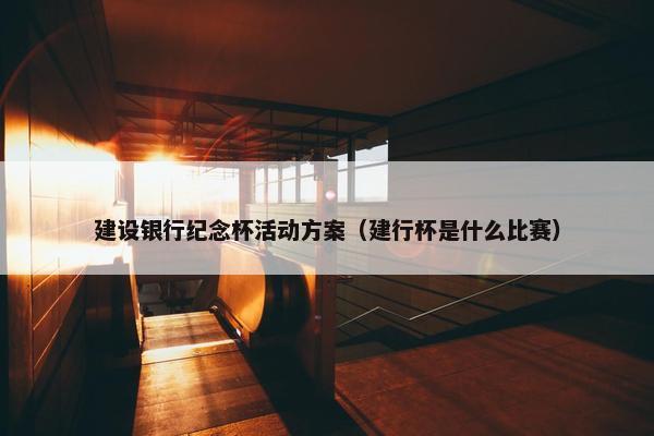 建设银行纪念杯活动方案（建行杯是什么比赛）