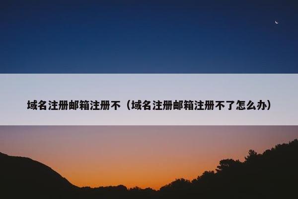 域名注册邮箱注册不（域名注册邮箱注册不了怎么办）
