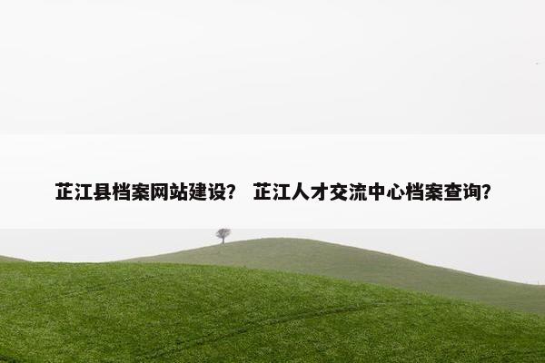芷江县档案网站建设？ 芷江人才交流中心档案查询？