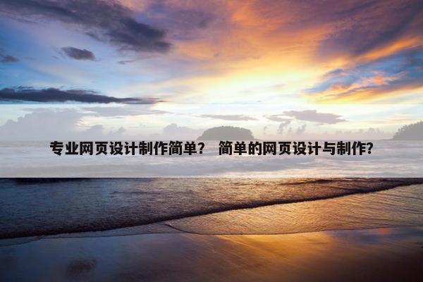 专业网页设计制作简单？ 简单的网页设计与制作？