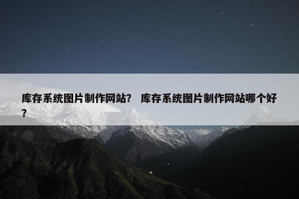 库存系统图片制作网站？ 库存系统图片制作网站哪个好？