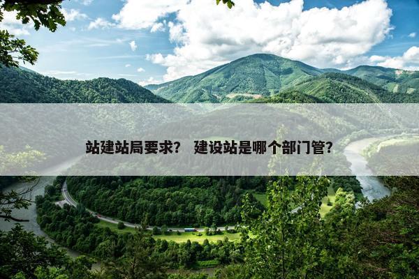 站建站局要求？ 建设站是哪个部门管？
