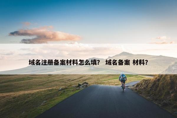 域名注册备案材料怎么填？ 域名备案 材料？