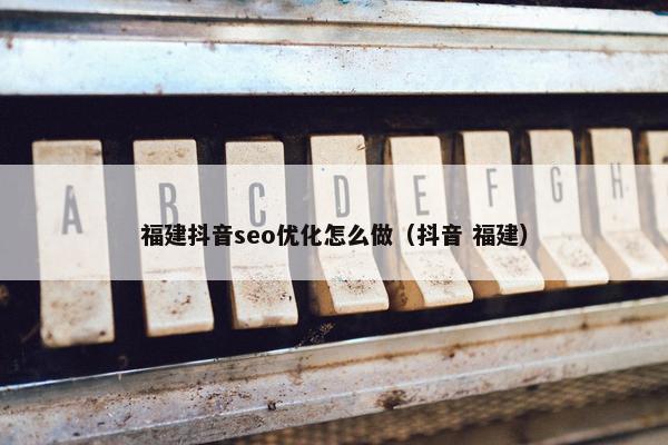 福建抖音seo优化怎么做（抖音 福建）