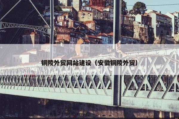 铜陵外贸网站建设（安徽铜陵外贸）