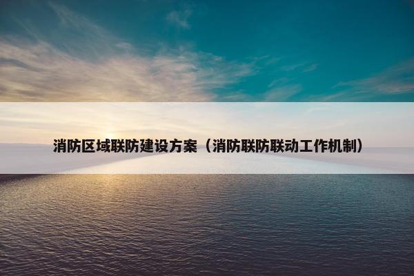消防区域联防建设方案（消防联防联动工作机制）