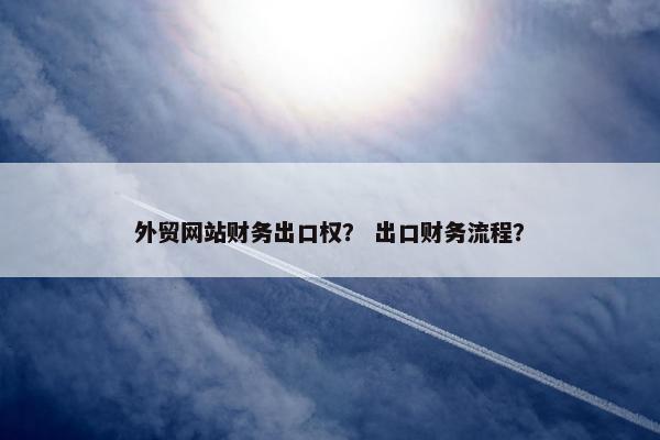 外贸网站财务出口权？ 出口财务流程？