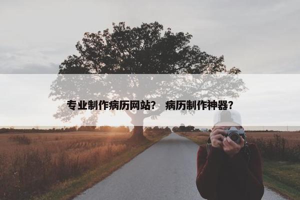 专业制作病历网站？ 病历制作神器？