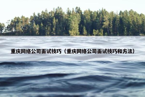 重庆网络公司面试技巧（重庆网络公司面试技巧和方法）