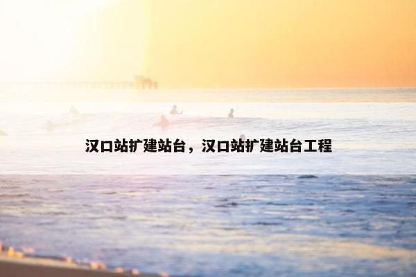 汉口站扩建站台，汉口站扩建站台工程