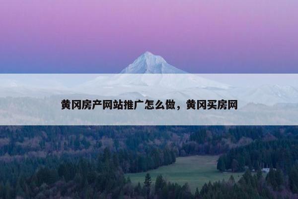 黄冈房产网站推广怎么做，黄冈买房网