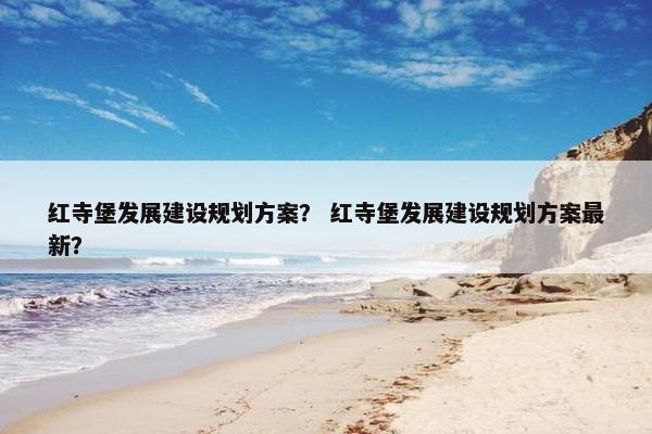红寺堡发展建设规划方案？ 红寺堡发展建设规划方案最新？