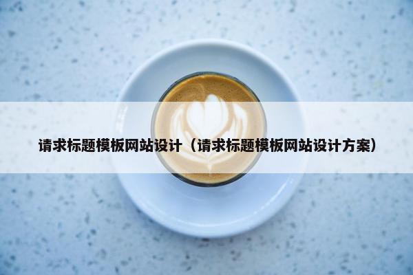 请求标题模板网站设计（请求标题模板网站设计方案）