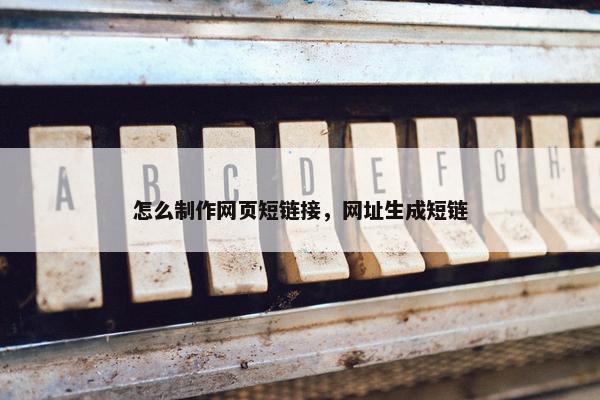 怎么制作网页短链接，网址生成短链