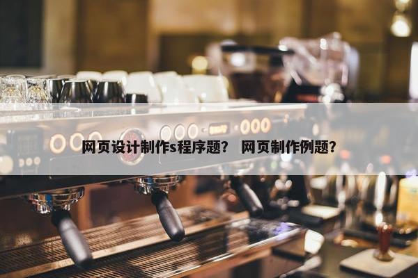 网页设计制作s程序题？ 网页制作例题？