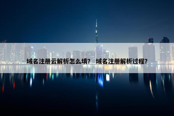 域名注册云解析怎么填？ 域名注册解析过程？