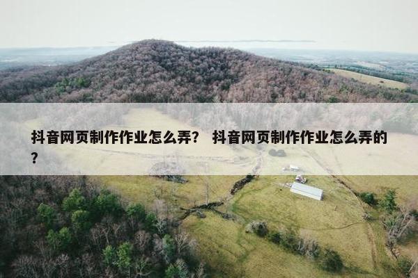抖音网页制作作业怎么弄？ 抖音网页制作作业怎么弄的？