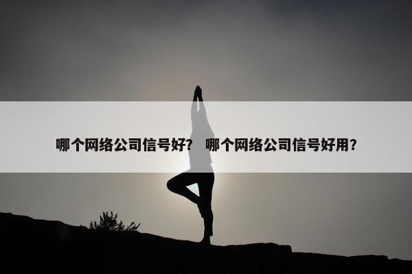 哪个网络公司信号好？ 哪个网络公司信号好用？