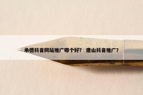 承德抖音网站推广哪个好？ 唐山抖音推广？