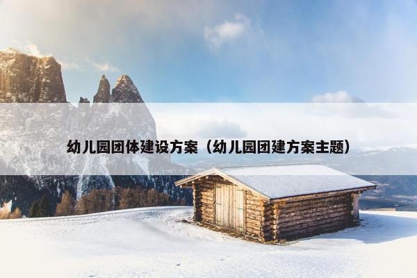 幼儿园团体建设方案（幼儿园团建方案主题）