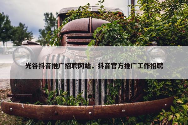 光谷抖音推广招聘网站，抖音官方推广工作招聘