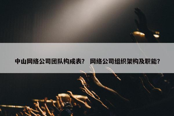 中山网络公司团队构成表？ 网络公司组织架构及职能？