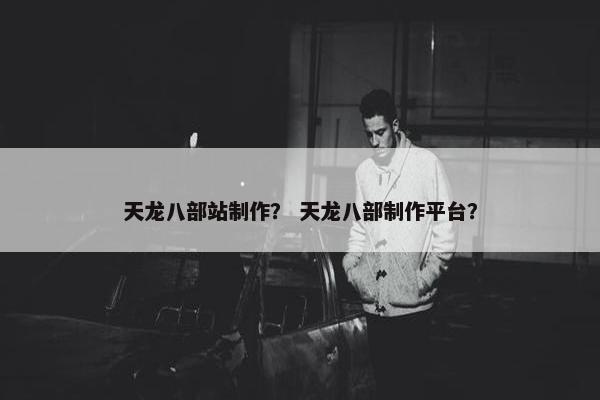 天龙八部站制作？ 天龙八部制作平台？