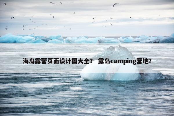 海岛露营页面设计图大全？ 露岛camping营地？
