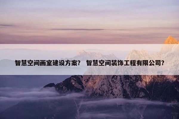 智慧空间画室建设方案？ 智慧空间装饰工程有限公司？