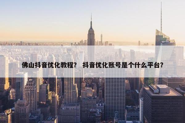 佛山抖音优化教程？ 抖音优化账号是个什么平台？