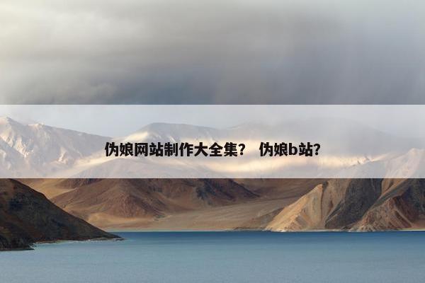 伪娘网站制作大全集？ 伪娘b站？