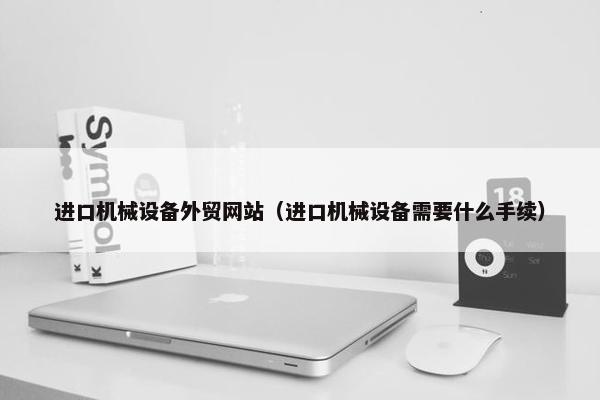 进口机械设备外贸网站（进口机械设备需要什么手续）