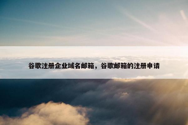 谷歌注册企业域名邮箱，谷歌邮箱的注册申请