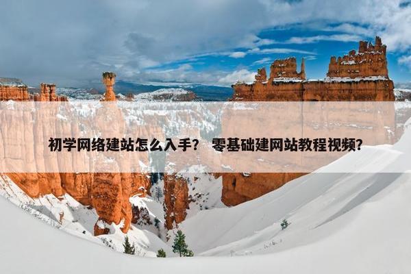 初学网络建站怎么入手？ 零基础建网站教程视频？