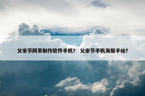 父亲节网页制作软件手机？ 父亲节手机海报手绘？