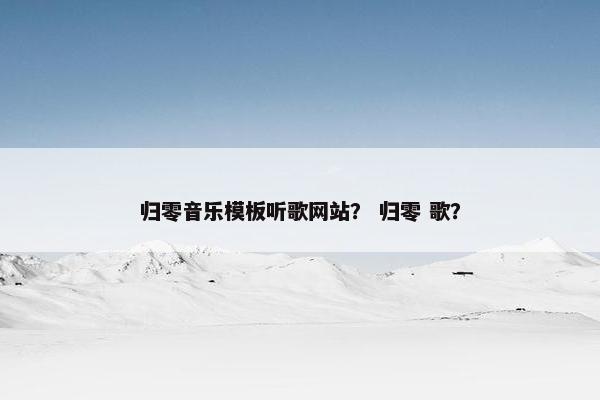归零音乐模板听歌网站？ 归零 歌？